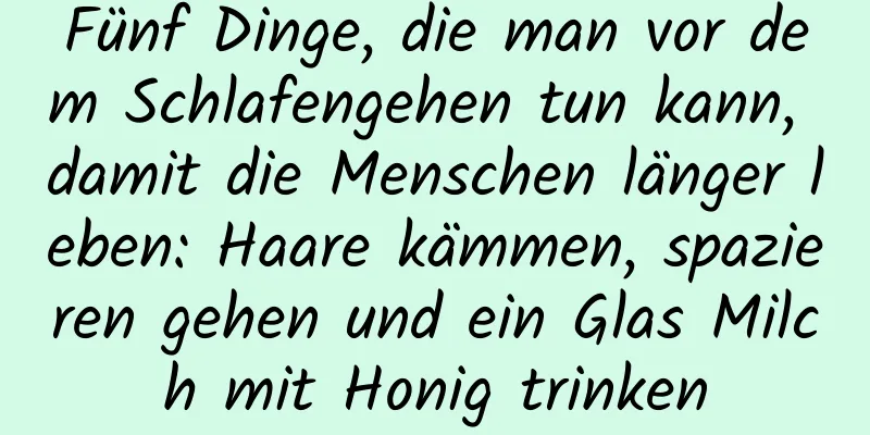 Fünf Dinge, die man vor dem Schlafengehen tun kann, damit die Menschen länger leben: Haare kämmen, spazieren gehen und ein Glas Milch mit Honig trinken