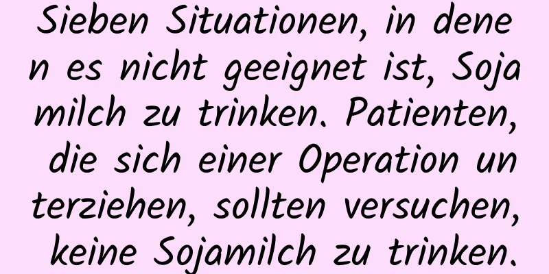 Sieben Situationen, in denen es nicht geeignet ist, Sojamilch zu trinken. Patienten, die sich einer Operation unterziehen, sollten versuchen, keine Sojamilch zu trinken.
