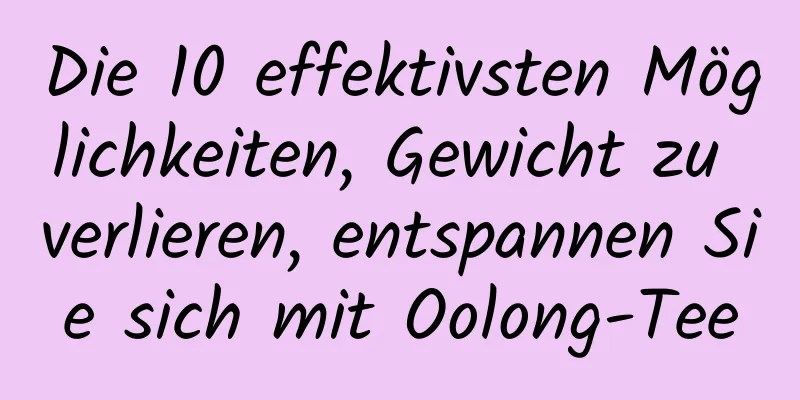Die 10 effektivsten Möglichkeiten, Gewicht zu verlieren, entspannen Sie sich mit Oolong-Tee
