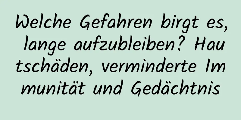 Welche Gefahren birgt es, lange aufzubleiben? Hautschäden, verminderte Immunität und Gedächtnis
