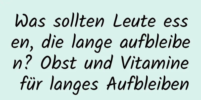Was sollten Leute essen, die lange aufbleiben? Obst und Vitamine für langes Aufbleiben