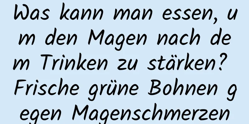 Was kann man essen, um den Magen nach dem Trinken zu stärken? Frische grüne Bohnen gegen Magenschmerzen