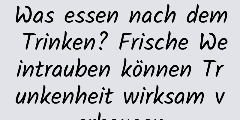 Was essen nach dem Trinken? Frische Weintrauben können Trunkenheit wirksam vorbeugen