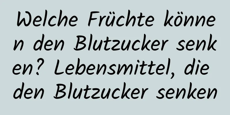 Welche Früchte können den Blutzucker senken? Lebensmittel, die den Blutzucker senken