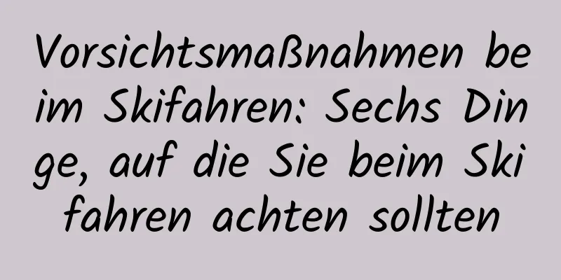 Vorsichtsmaßnahmen beim Skifahren: Sechs Dinge, auf die Sie beim Skifahren achten sollten