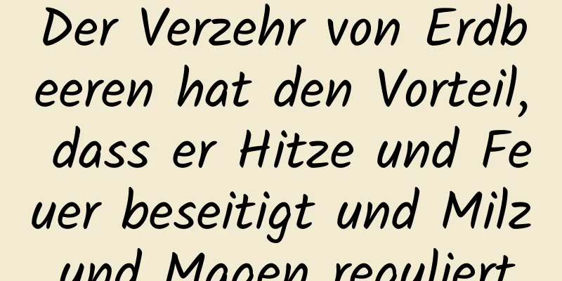 Der Verzehr von Erdbeeren hat den Vorteil, dass er Hitze und Feuer beseitigt und Milz und Magen reguliert.