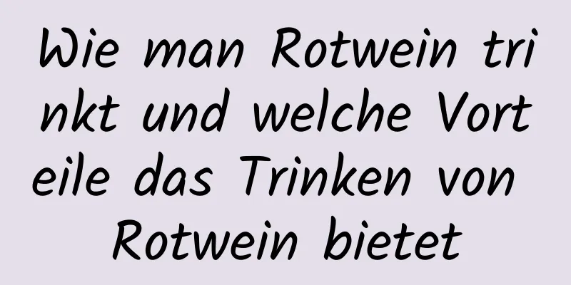 Wie man Rotwein trinkt und welche Vorteile das Trinken von Rotwein bietet