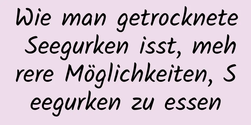 Wie man getrocknete Seegurken isst, mehrere Möglichkeiten, Seegurken zu essen