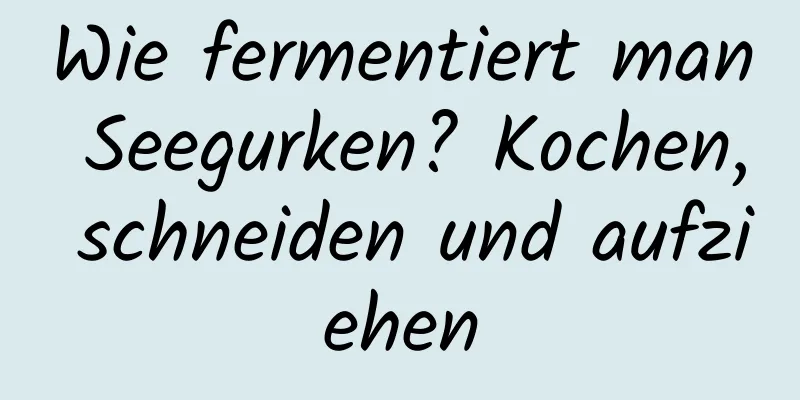 Wie fermentiert man Seegurken? Kochen, schneiden und aufziehen