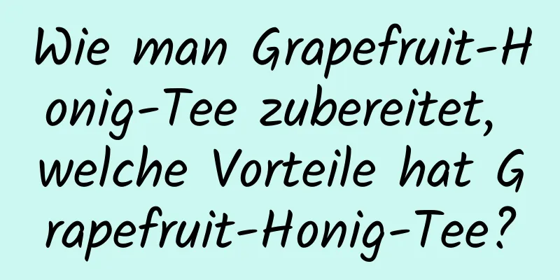 Wie man Grapefruit-Honig-Tee zubereitet, welche Vorteile hat Grapefruit-Honig-Tee?