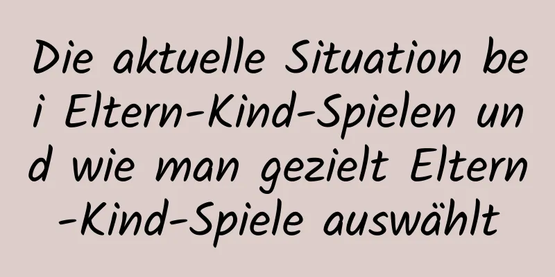 Die aktuelle Situation bei Eltern-Kind-Spielen und wie man gezielt Eltern-Kind-Spiele auswählt