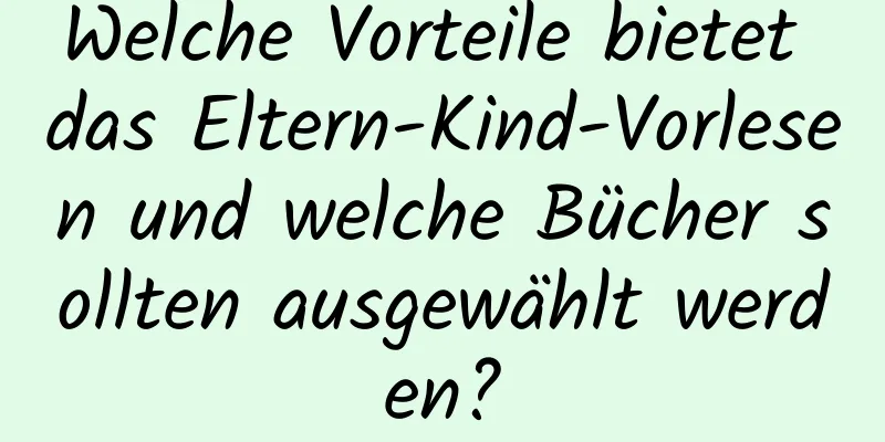 Welche Vorteile bietet das Eltern-Kind-Vorlesen und welche Bücher sollten ausgewählt werden?