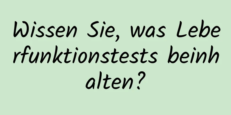 Wissen Sie, was Leberfunktionstests beinhalten?