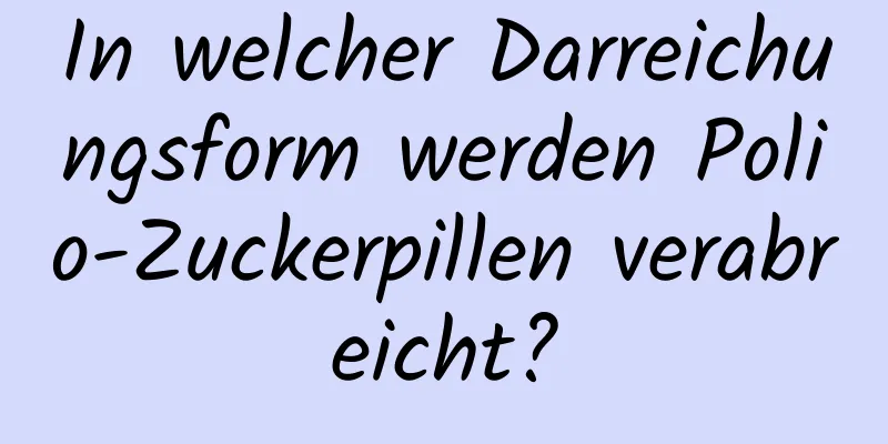 In welcher Darreichungsform werden Polio-Zuckerpillen verabreicht?