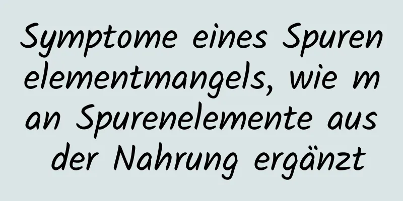 Symptome eines Spurenelementmangels, wie man Spurenelemente aus der Nahrung ergänzt