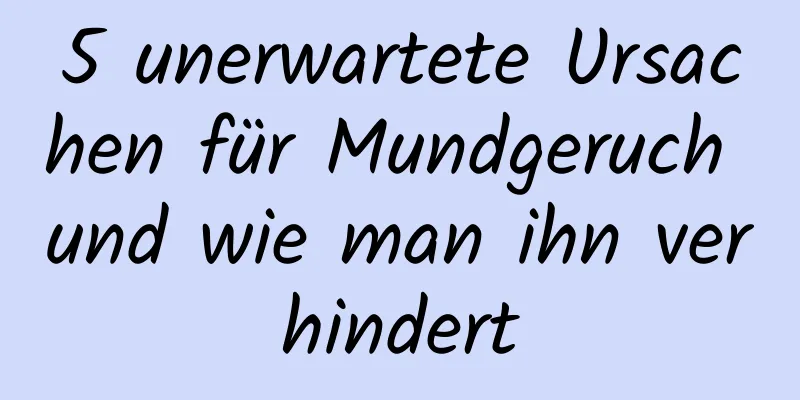 5 unerwartete Ursachen für Mundgeruch und wie man ihn verhindert