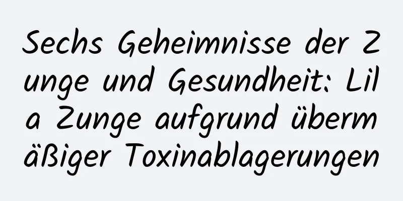 Sechs Geheimnisse der Zunge und Gesundheit: Lila Zunge aufgrund übermäßiger Toxinablagerungen