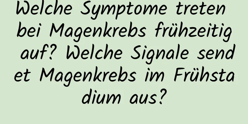 Welche Symptome treten bei Magenkrebs frühzeitig auf? Welche Signale sendet Magenkrebs im Frühstadium aus?