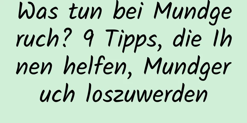 Was tun bei Mundgeruch? 9 Tipps, die Ihnen helfen, Mundgeruch loszuwerden