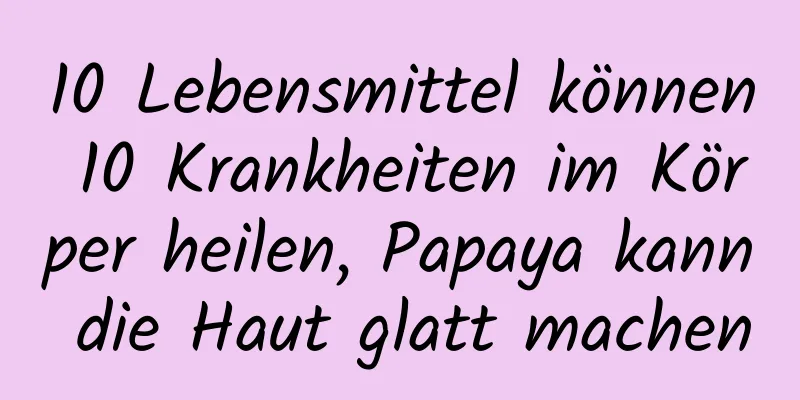 10 Lebensmittel können 10 Krankheiten im Körper heilen, Papaya kann die Haut glatt machen