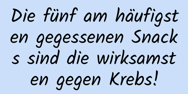 Die fünf am häufigsten gegessenen Snacks sind die wirksamsten gegen Krebs!