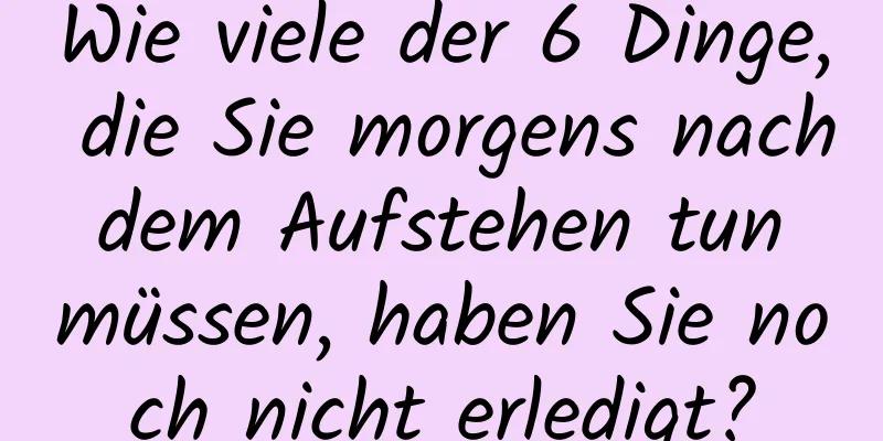 Wie viele der 6 Dinge, die Sie morgens nach dem Aufstehen tun müssen, haben Sie noch nicht erledigt?