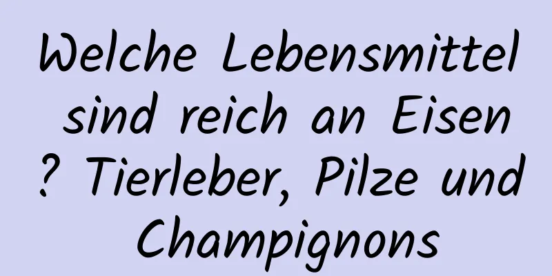 Welche Lebensmittel sind reich an Eisen? Tierleber, Pilze und Champignons