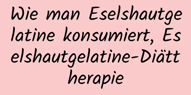 Wie man Eselshautgelatine konsumiert, Eselshautgelatine-Diättherapie