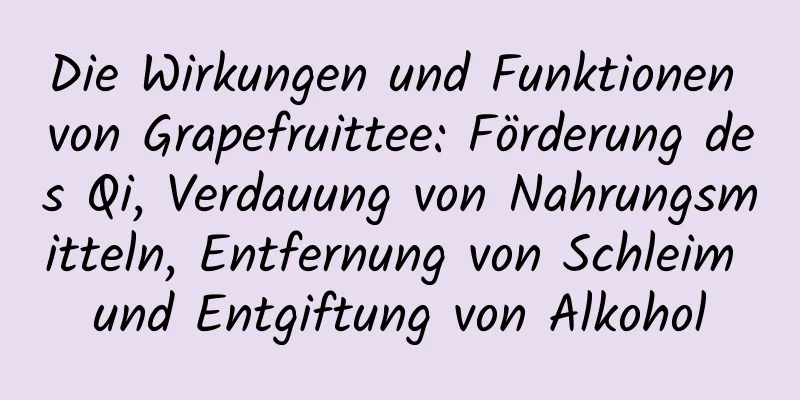 Die Wirkungen und Funktionen von Grapefruittee: Förderung des Qi, Verdauung von Nahrungsmitteln, Entfernung von Schleim und Entgiftung von Alkohol