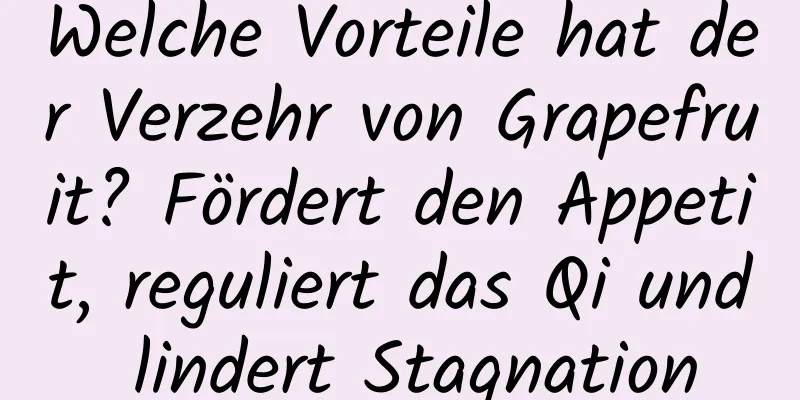 Welche Vorteile hat der Verzehr von Grapefruit? Fördert den Appetit, reguliert das Qi und lindert Stagnation