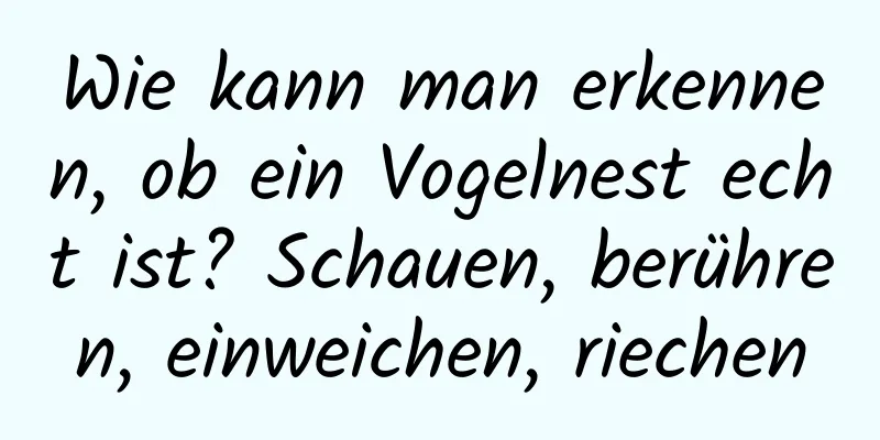 Wie kann man erkennen, ob ein Vogelnest echt ist? Schauen, berühren, einweichen, riechen