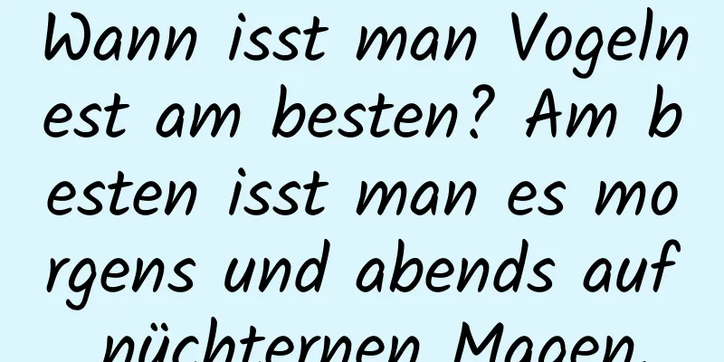 Wann isst man Vogelnest am besten? Am besten isst man es morgens und abends auf nüchternen Magen.