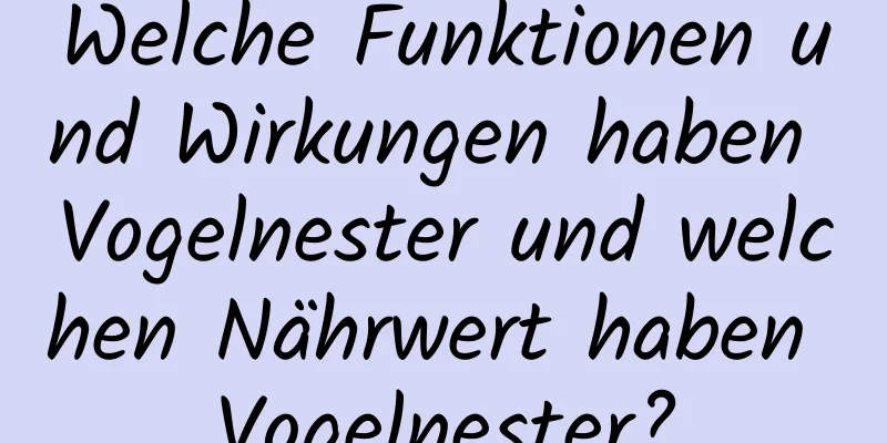 Welche Funktionen und Wirkungen haben Vogelnester und welchen Nährwert haben Vogelnester?