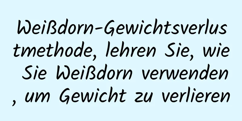 Weißdorn-Gewichtsverlustmethode, lehren Sie, wie Sie Weißdorn verwenden, um Gewicht zu verlieren