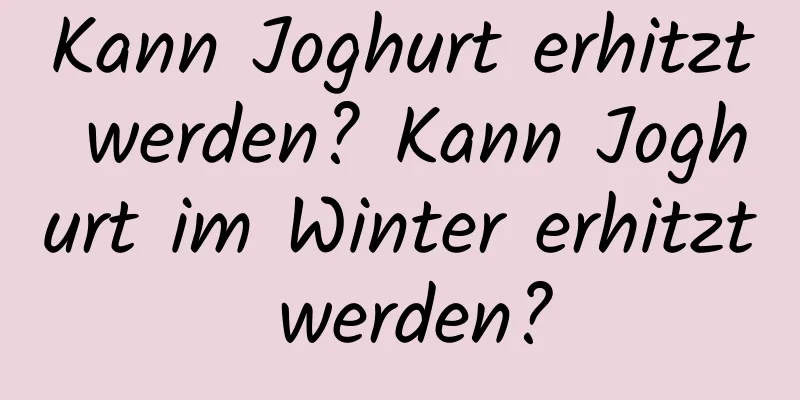 Kann Joghurt erhitzt werden? Kann Joghurt im Winter erhitzt werden?