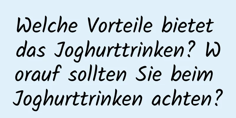 Welche Vorteile bietet das Joghurttrinken? Worauf sollten Sie beim Joghurttrinken achten?