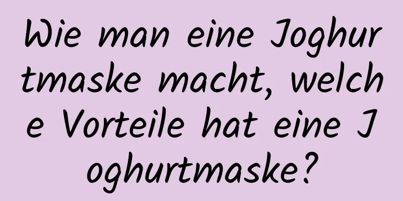 Wie man eine Joghurtmaske macht, welche Vorteile hat eine Joghurtmaske?