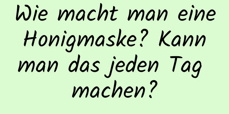 Wie macht man eine Honigmaske? Kann man das jeden Tag machen?