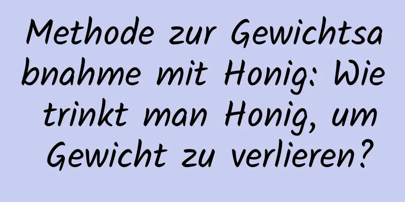 Methode zur Gewichtsabnahme mit Honig: Wie trinkt man Honig, um Gewicht zu verlieren?