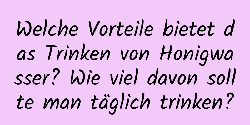 Welche Vorteile bietet das Trinken von Honigwasser? Wie viel davon sollte man täglich trinken?