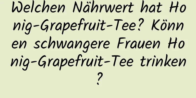 Welchen Nährwert hat Honig-Grapefruit-Tee? Können schwangere Frauen Honig-Grapefruit-Tee trinken?