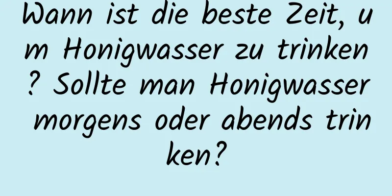 Wann ist die beste Zeit, um Honigwasser zu trinken? Sollte man Honigwasser morgens oder abends trinken?