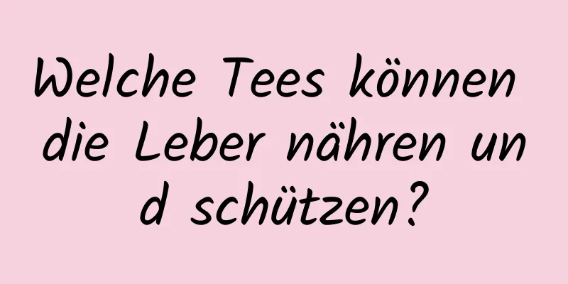 Welche Tees können die Leber nähren und schützen?