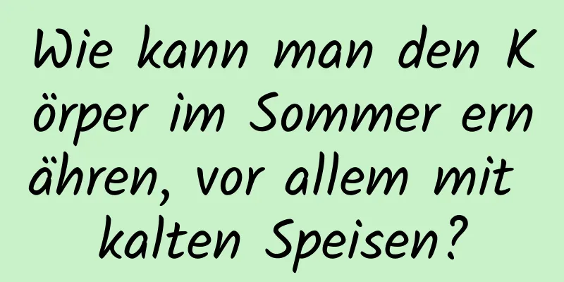 Wie kann man den Körper im Sommer ernähren, vor allem mit kalten Speisen?