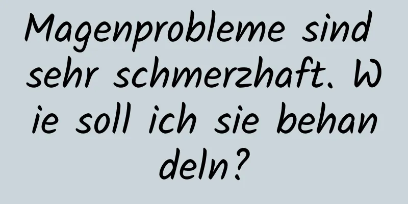 Magenprobleme sind sehr schmerzhaft. Wie soll ich sie behandeln?