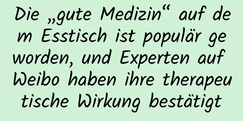 Die „gute Medizin“ auf dem Esstisch ist populär geworden, und Experten auf Weibo haben ihre therapeutische Wirkung bestätigt
