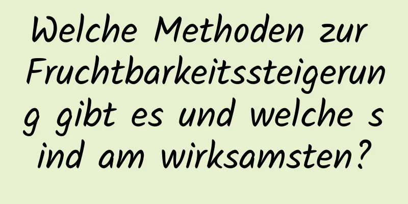 Welche Methoden zur Fruchtbarkeitssteigerung gibt es und welche sind am wirksamsten?