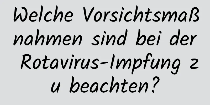 Welche Vorsichtsmaßnahmen sind bei der Rotavirus-Impfung zu beachten?