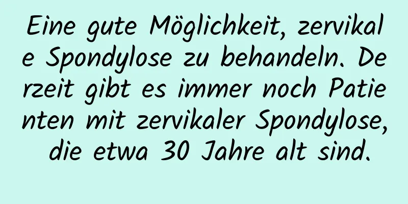 Eine gute Möglichkeit, zervikale Spondylose zu behandeln. Derzeit gibt es immer noch Patienten mit zervikaler Spondylose, die etwa 30 Jahre alt sind.