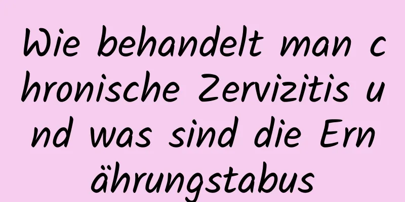 Wie behandelt man chronische Zervizitis und was sind die Ernährungstabus